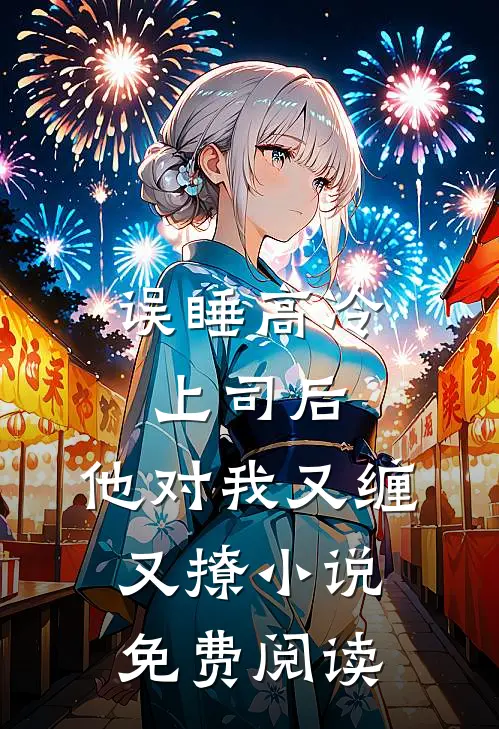 误睡高冷上司后，他对我又缠又撩小说免费阅读