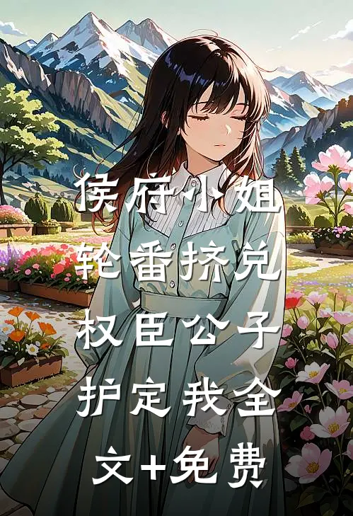 侯府小姐轮番挤兑，权臣公子护定我全文+免费