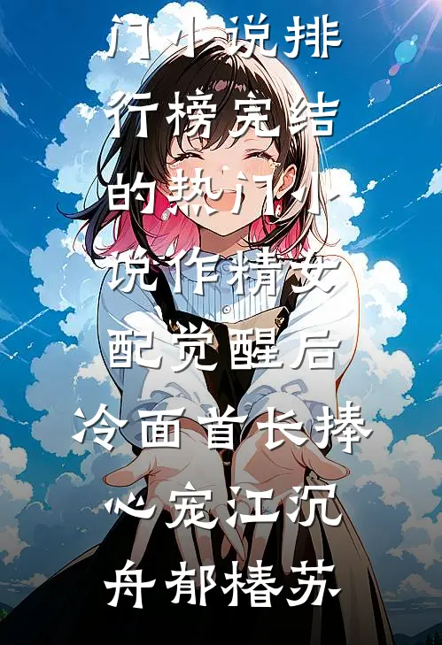作精女配觉醒后，冷面首长捧心宠(江沉舟郁椿苏)最热门小说排行榜_完结的热门小说作精女配觉醒后，冷面首长捧心宠(江沉舟郁椿苏)