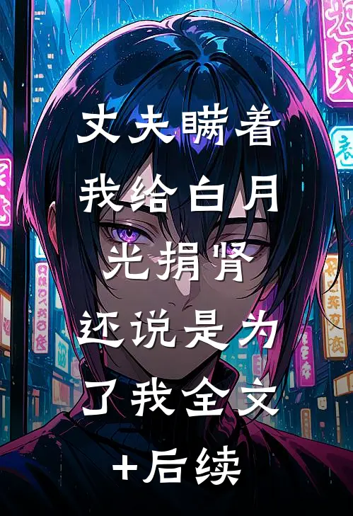 丈夫瞒着我给白月光捐肾，还说是为了我全文+后续