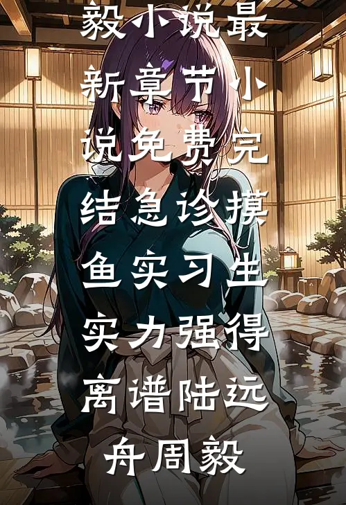 急诊摸鱼实习生，实力强得离谱陆远舟周毅小说最新章节_小说免费完结急诊摸鱼实习生，实力强得离谱(陆远舟周毅)