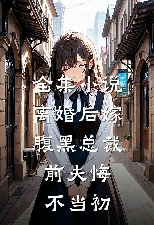 全集离婚后嫁腹黑总裁,前夫悔不当初的