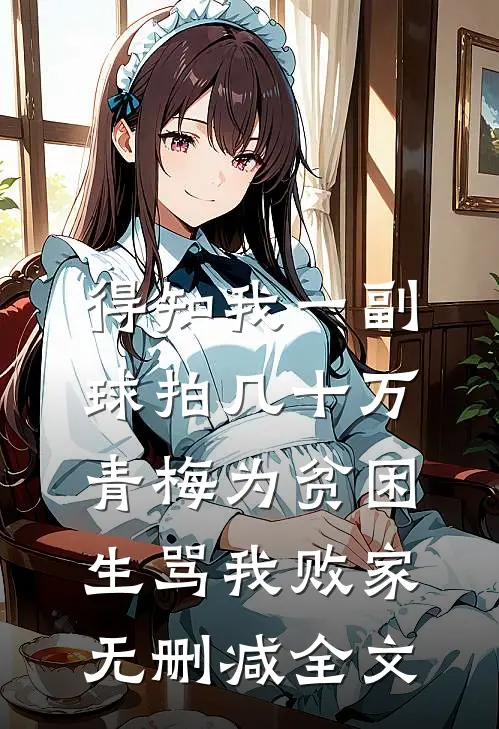 得知我一副球拍几十万，青梅为贫困生骂我败家无删减全文