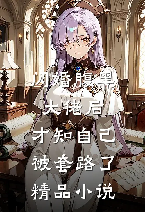 闪婚腹黑大佬后,才知自己被套路了精品免费阅读