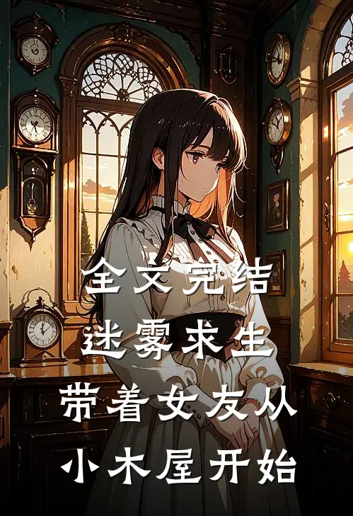 全文完结迷雾求生带着女友从小木屋开始逃荒