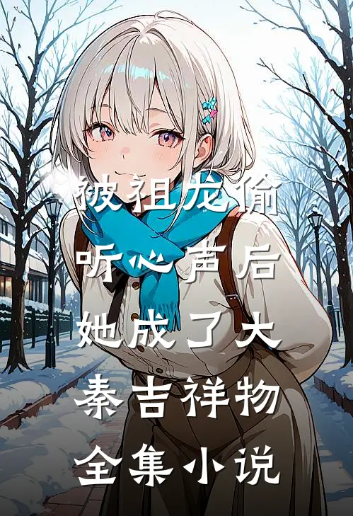 被祖龙偷听心声后,她成了大秦吉祥物全集免费阅读