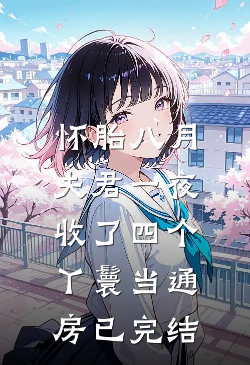 怀胎八月，夫君一夜收了四个丫鬟当通房已完结