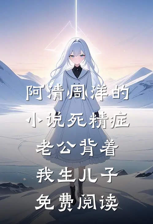 阿清周洋的小说死精症老公背着我生儿子免费阅读