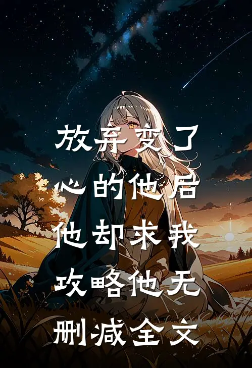 放弃变了心的他后,他却求我攻略他无删减全文