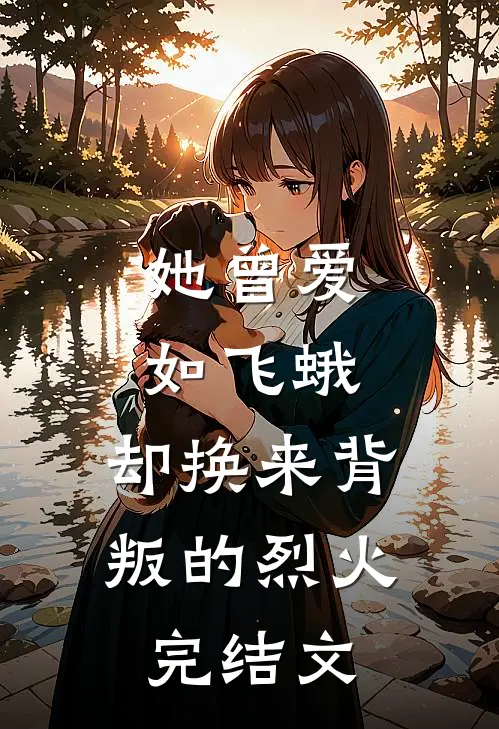 她曾爱如飞蛾,却换来背叛的烈火完结文案