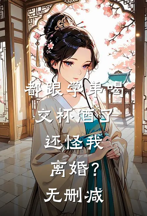 都跟学弟喝交杯酒了,还怪我离婚?无删减