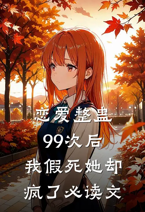 恋爱整蛊99次后,我假死她却疯了必读文