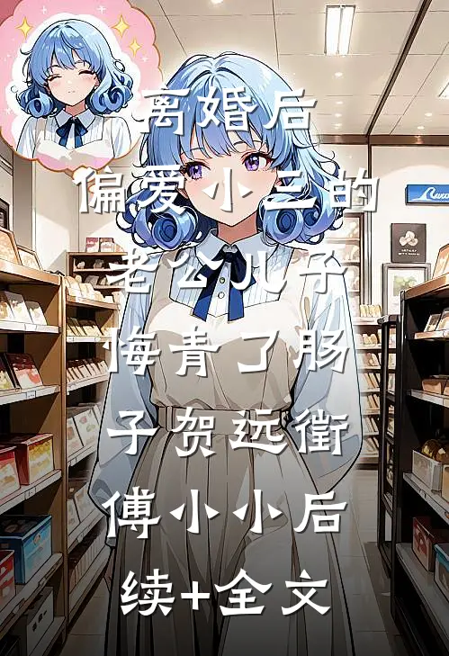 离婚后，偏爱小三的老公儿子悔青了肠子贺远徵傅小小后续+全文