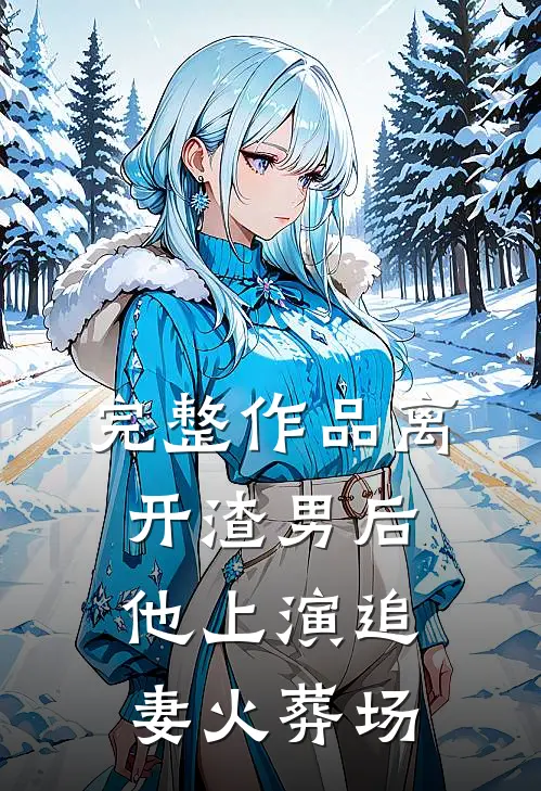 完整作品离开渣男后,他上演追妻火葬场了