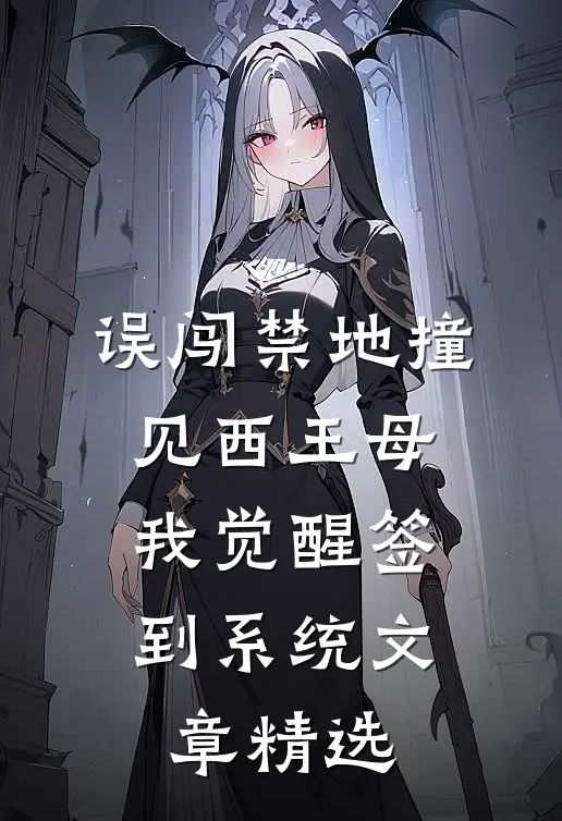 误闯禁地撞见西王母，我觉醒签到系统文章精选