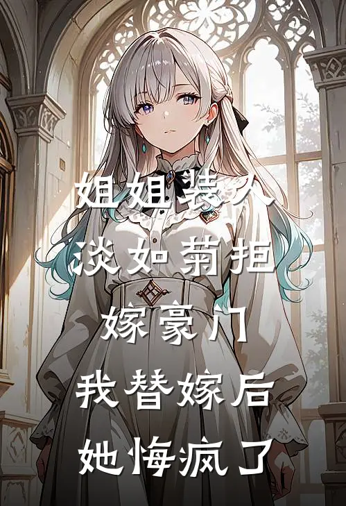 姐姐装人淡如菊拒嫁豪门，我替嫁后她悔疯了