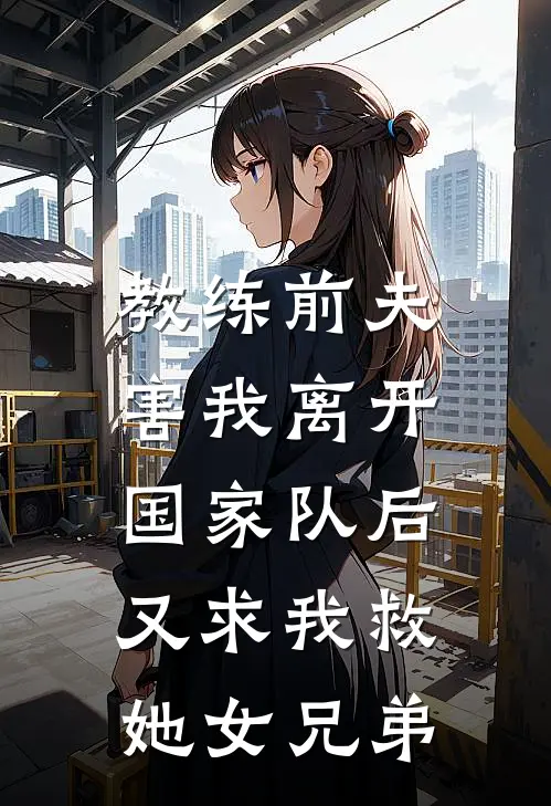 教练前夫害我离开国家队后,又求我救她女兄弟的
