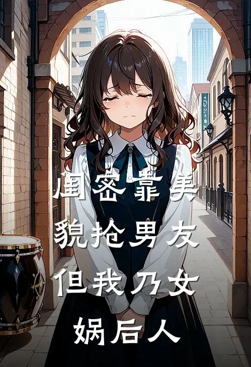 闺密靠美貌抢男友，但我乃女娲后人