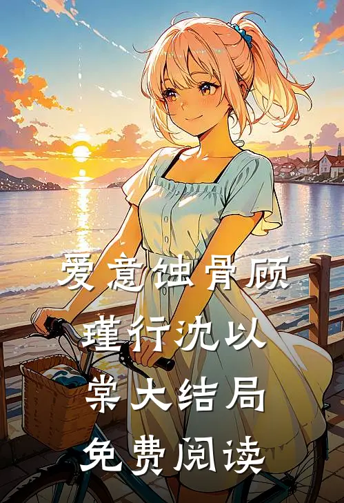 爱意蚀骨顾瑾行沈以棠大结局免费阅读