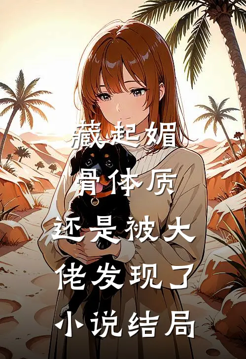 藏起媚骨体质，还是被大佬发现了小说结局