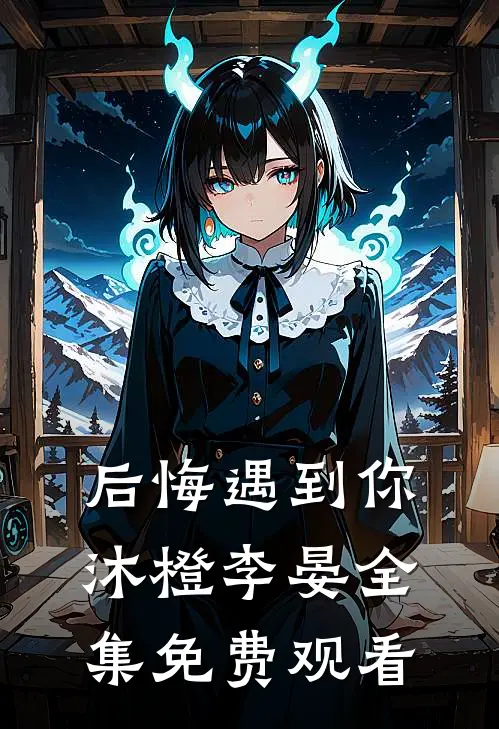后悔遇到你沐橙李晏 全集免费观看