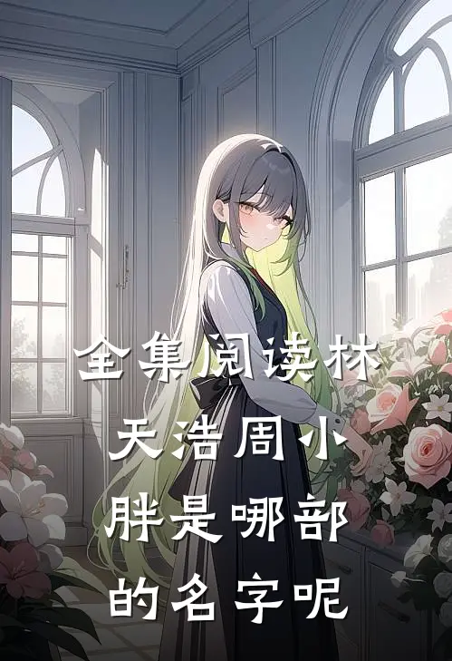 全集阅读林天浩周小胖是哪部的名字呢