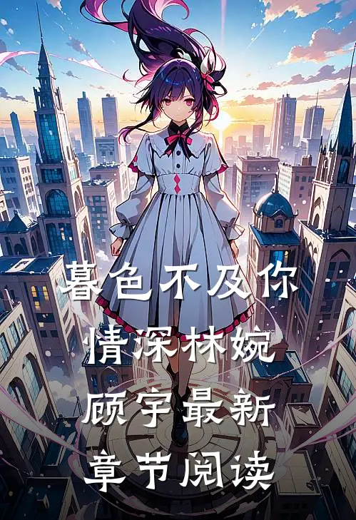 暮色不及你情深林婉顾宇最新章节阅读