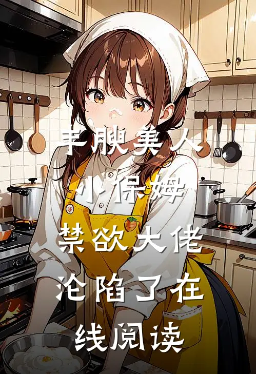 丰腴美人小保姆，禁欲大佬沦陷了在线阅读