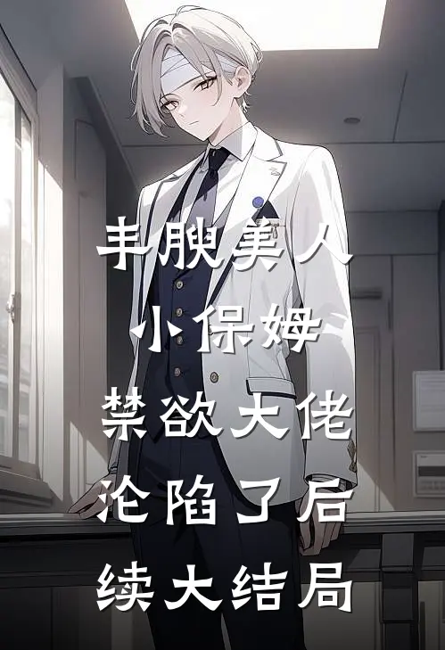丰腴美人小保姆，禁欲大佬沦陷了后续大结局