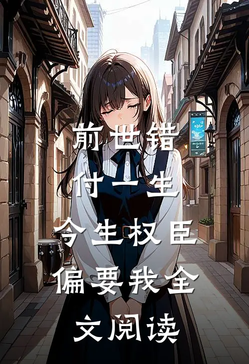 前世错付一生,今生权臣偏要我全文阅读