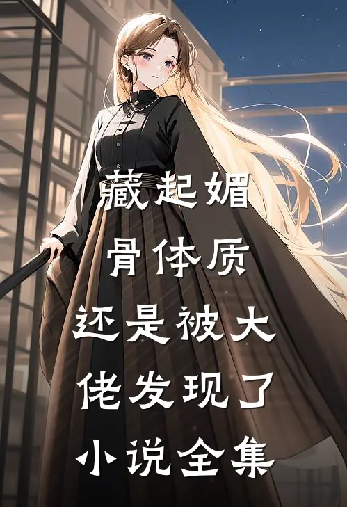 藏起媚骨体质，还是被大佬发现了小说全集