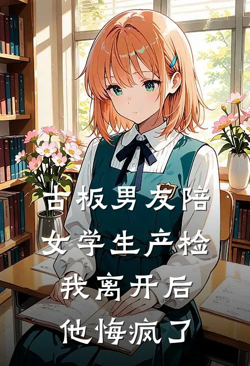 古板男友陪女学生产检，我离开后他悔疯了