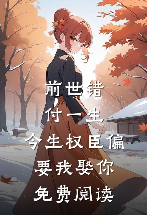 前世错付一生，今生权臣偏要我娶你免费阅读