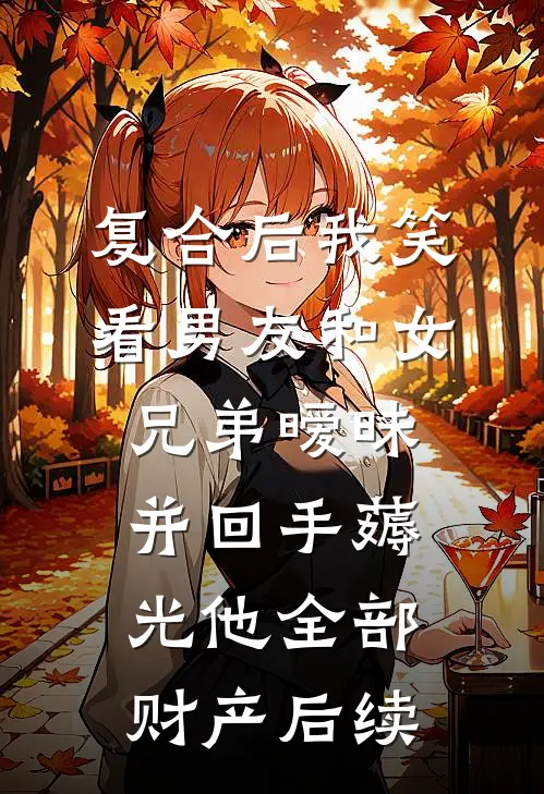 复合后我笑看男友和女兄弟暧昧，并回手薅光他全部财产后续