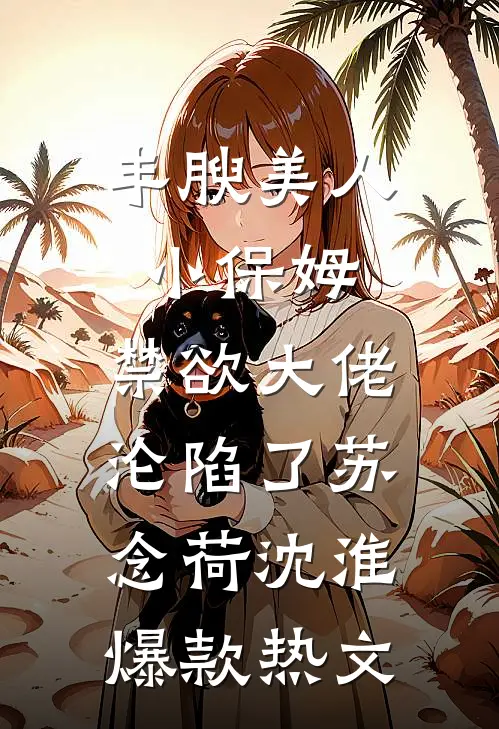 丰腴美人小保姆，禁欲大佬沦陷了苏念荷沈淮爆款热文