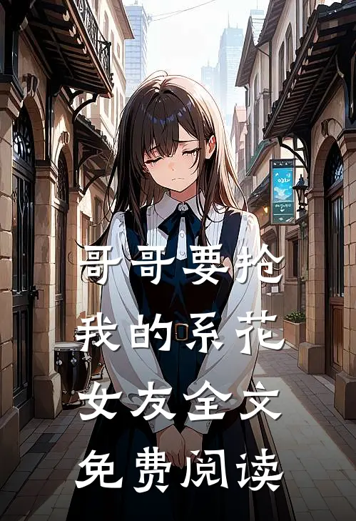 哥哥要抢我的系花女友全文免费阅读