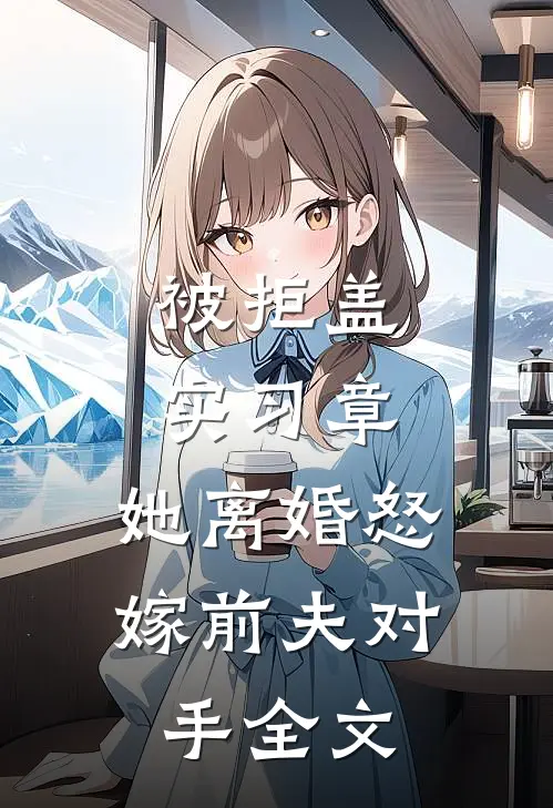 被拒盖实习章，她离婚怒嫁前夫对手全文