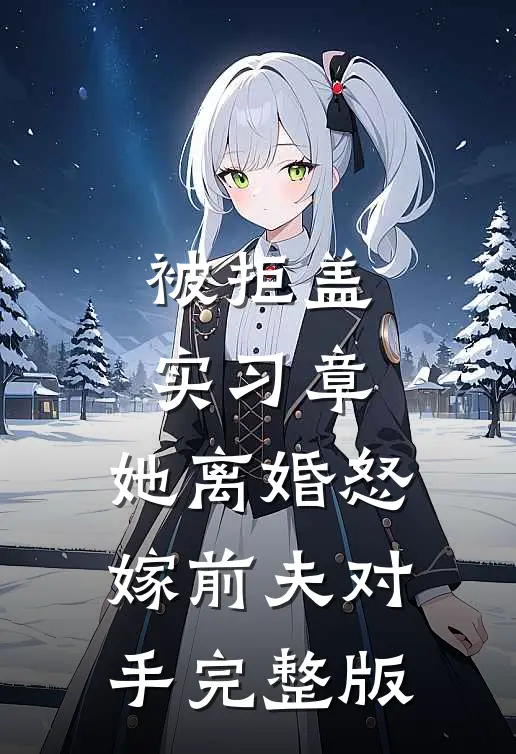 被拒盖实习章，她离婚怒嫁前夫对手完整版