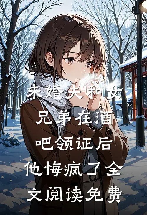 未婚夫和女兄弟在酒吧领证后，他悔疯了全文阅读免费