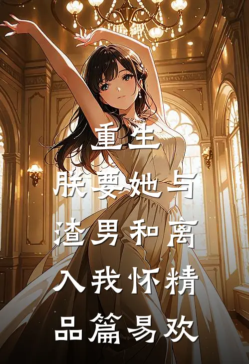 重生：朕要她与渣男和离，入我怀精品篇易欢