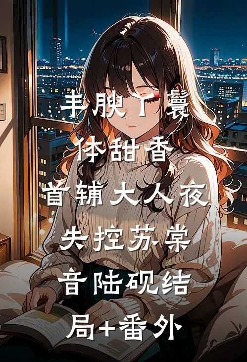丰腴丫鬟体甜香，首辅大人夜失控苏棠音陆砚结局+番外