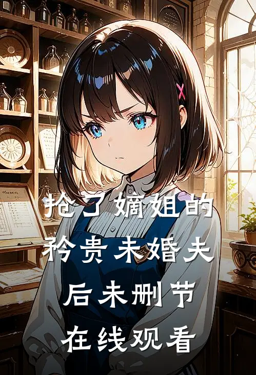 抢了嫡姐的矜贵未婚夫后未删节在线观看