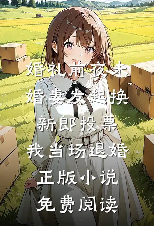 婚礼前夜未婚妻发起换新郎投票，我当场退婚正版小说免费阅读