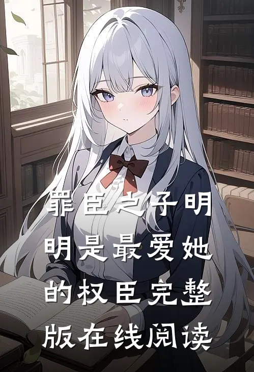 罪臣之子明明是最爱她的权臣完整版在线阅读