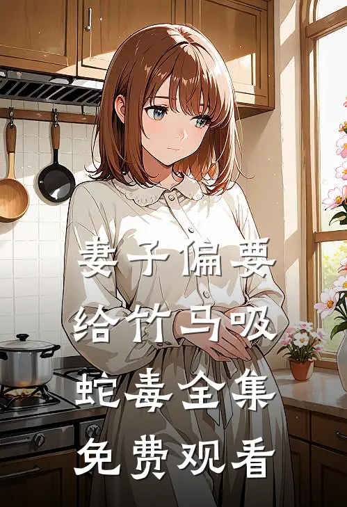 妻子偏要给竹马吸蛇毒 全集免费观看