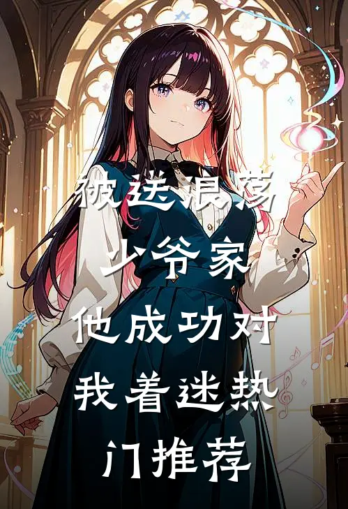 被送浪荡少爷家，他成功对我着迷热门推荐