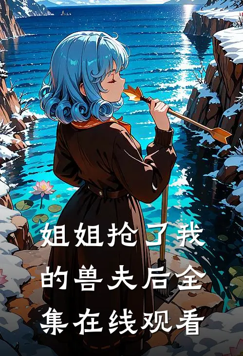 姐姐抢了我的兽夫后 全集在线观看