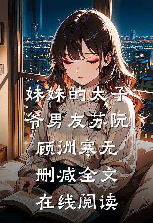 妹妹的太子爷男友苏阮顾洲寒无删减全文在线阅读