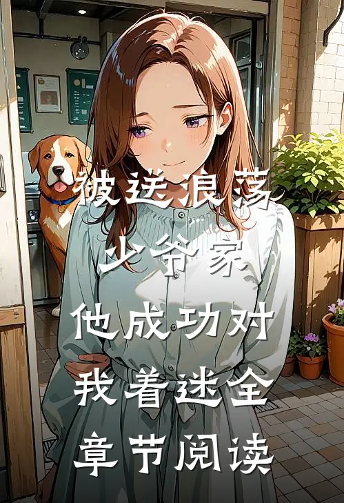 被送浪荡少爷家，他成功对我着迷全章节阅读