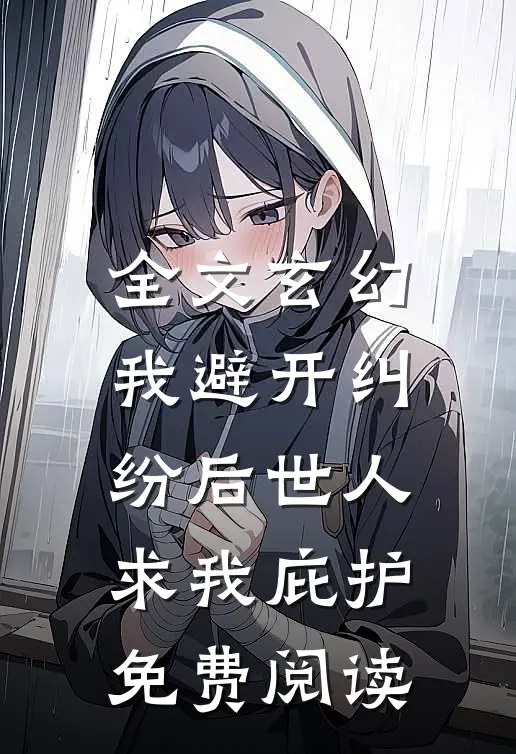 全文玄幻我避开纠纷后世人求我庇护免费阅读